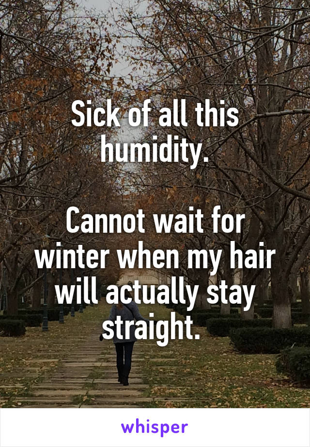 Sick of all this humidity.

Cannot wait for winter when my hair will actually stay straight. 