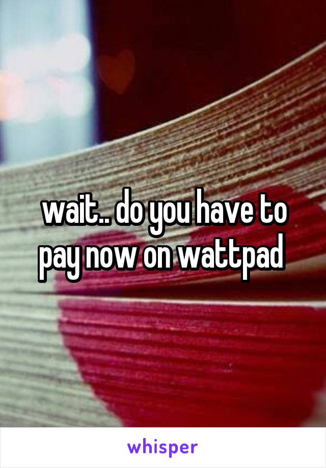 wait.. do you have to pay now on wattpad 