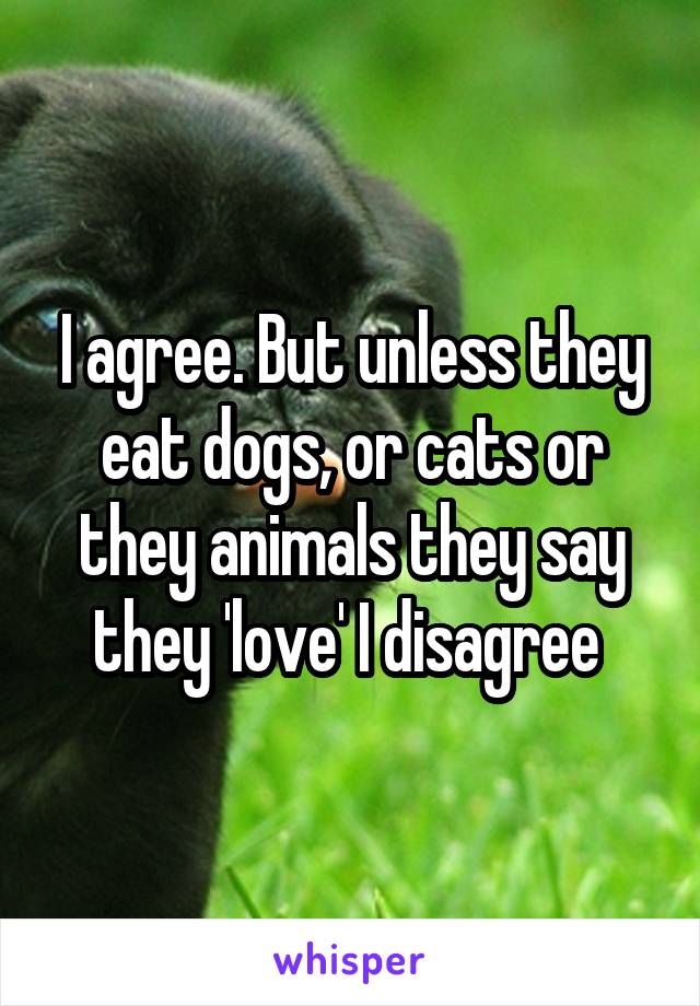 I agree. But unless they eat dogs, or cats or they animals they say they 'love' I disagree 
