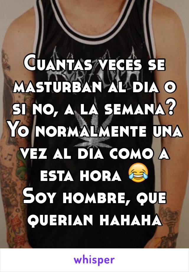 Cuantas veces se masturban al dia o si no, a la semana?
Yo normalmente una vez al dia como a esta hora 😂
Soy hombre, que querian hahaha