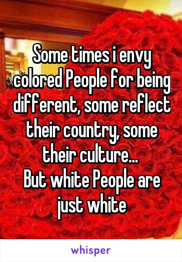 Some times i envy colored People for being different, some reflect their country, some their culture... 
But white People are just white