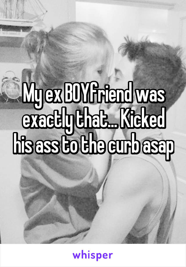 My ex BOYfriend was exactly that... Kicked his ass to the curb asap 