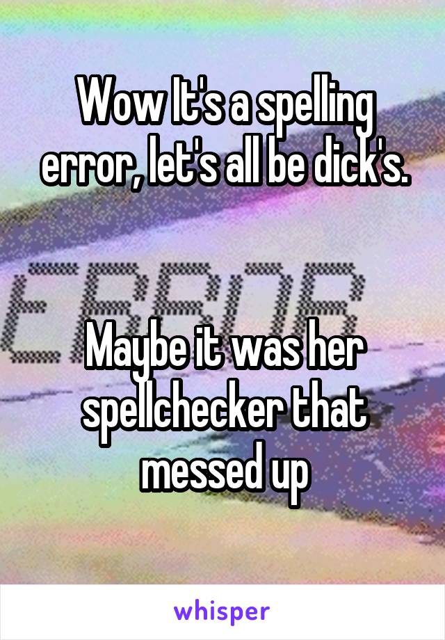 Wow It's a spelling error, let's all be dick's.


Maybe it was her spellchecker that messed up
