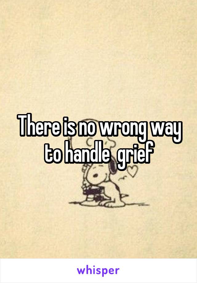 There is no wrong way to handle  grief