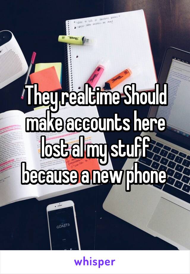 They realtime Should make accounts here lost al my stuff because a new phone 