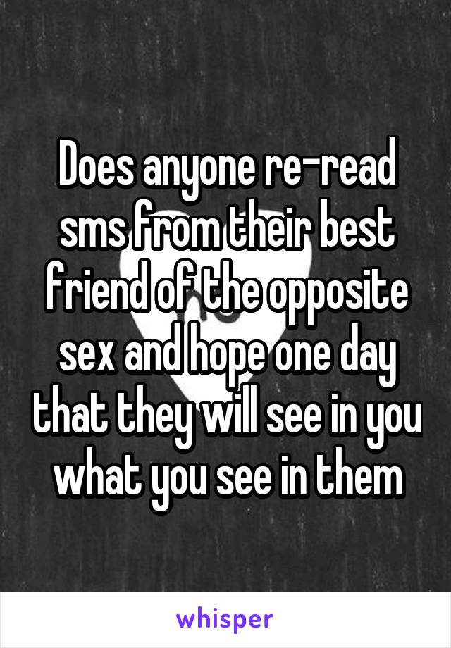 Does anyone re-read sms from their best friend of the opposite sex and hope one day that they will see in you what you see in them