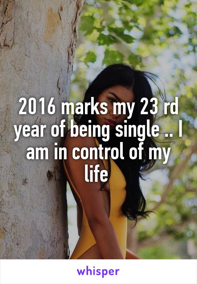 2016 marks my 23 rd year of being single .. I am in control of my life 