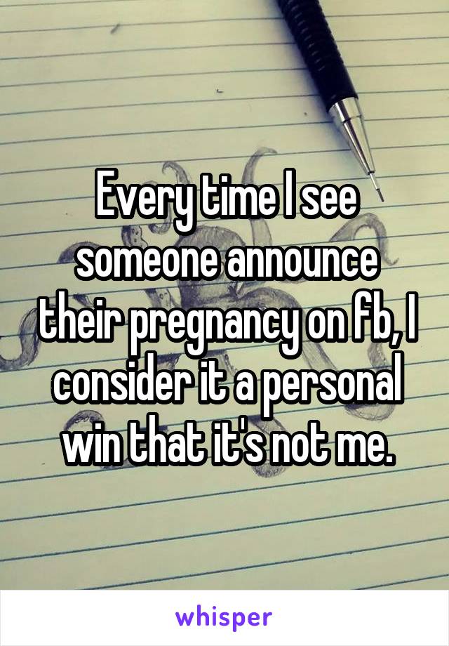 Every time I see someone announce their pregnancy on fb, I consider it a personal win that it's not me.