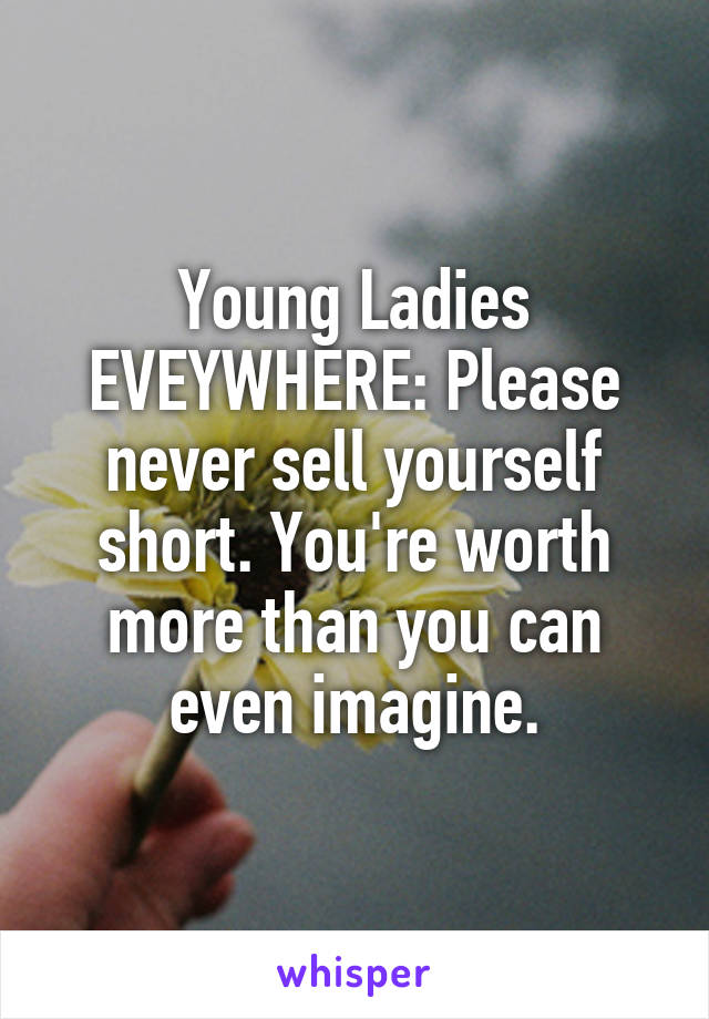 Young Ladies EVEYWHERE: Please never sell yourself short. You're worth more than you can even imagine.