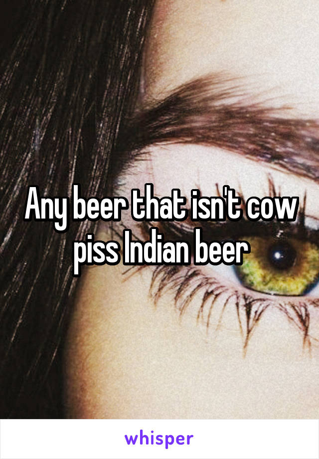 Any beer that isn't cow piss Indian beer