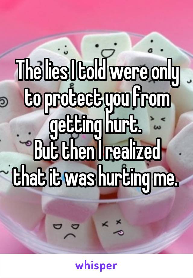 The lies I told were only to protect you from getting hurt. 
But then I realized that it was hurting me. 
