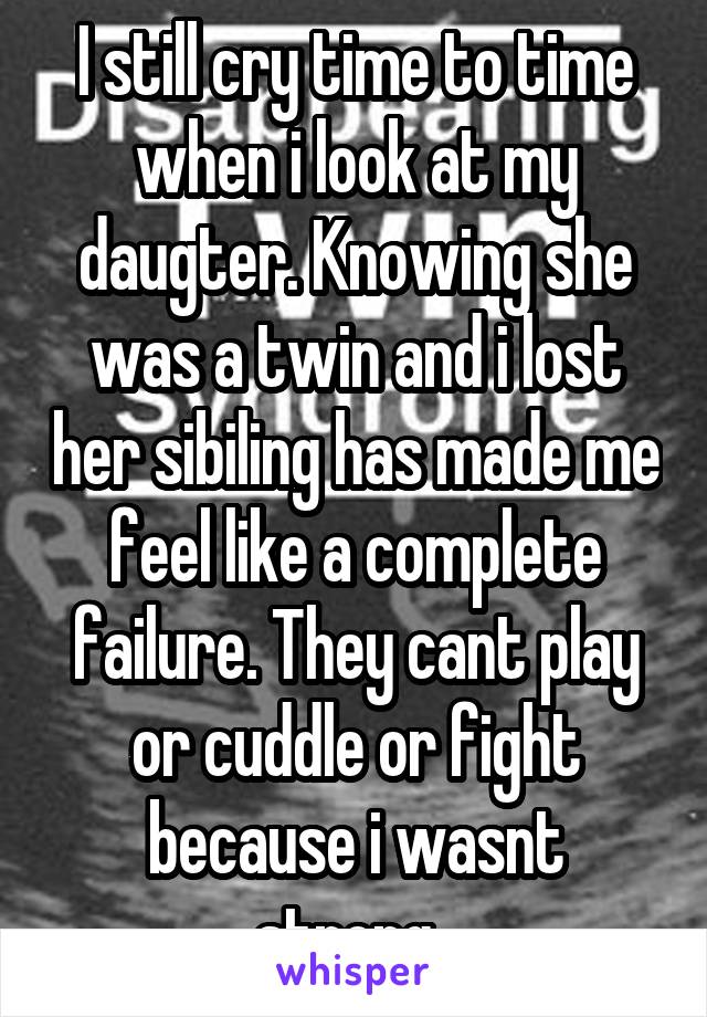 I still cry time to time when i look at my daugter. Knowing she was a twin and i lost her sibiling has made me feel like a complete failure. They cant play or cuddle or fight because i wasnt strong. 