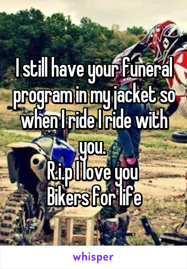 I still have your funeral program in my jacket so when I ride I ride with you. 
R.i.p I love you 
Bikers for life