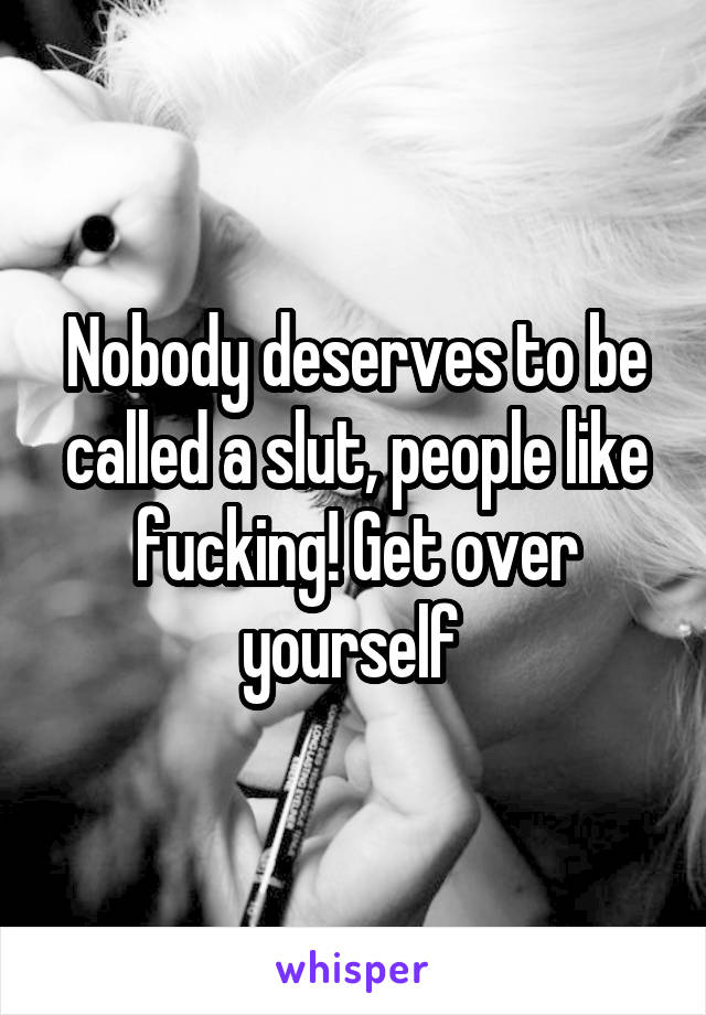 Nobody deserves to be called a slut, people like fucking! Get over yourself 