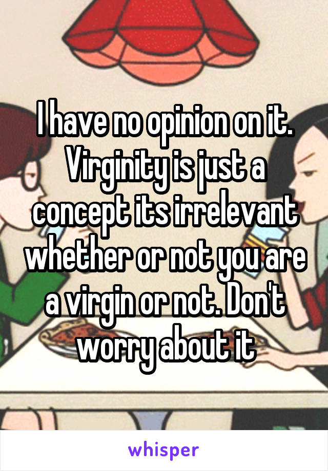 I have no opinion on it. Virginity is just a concept its irrelevant whether or not you are a virgin or not. Don't worry about it