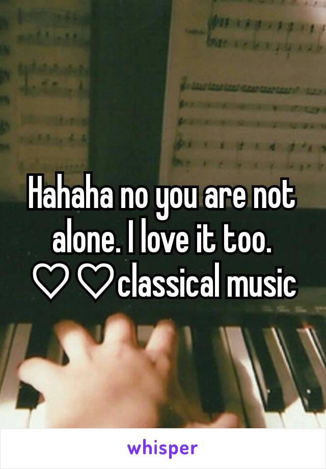 Hahaha no you are not alone. I love it too. ♡♡classical music