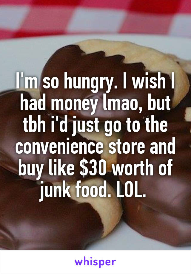 I'm so hungry. I wish I had money lmao, but tbh i'd just go to the convenience store and buy like $30 worth of junk food. LOL. 