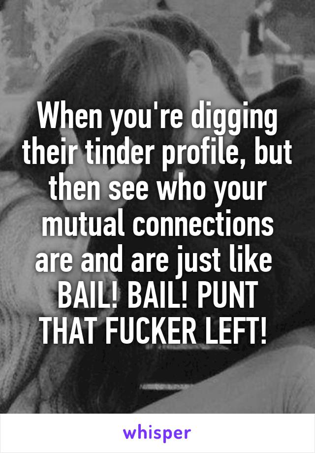 When you're digging their tinder profile, but then see who your mutual connections are and are just like 
BAIL! BAIL! PUNT THAT FUCKER LEFT! 