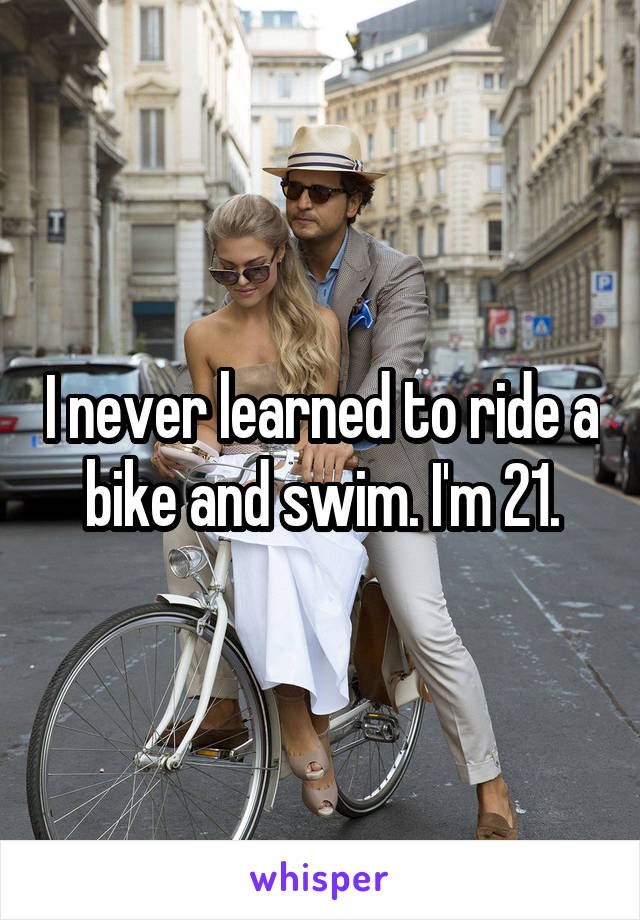 I never learned to ride a bike and swim. I'm 21.