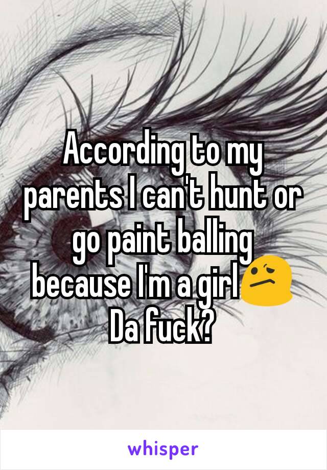 According to my parents I can't hunt or go paint balling because I'm a girl😕
Da fuck?