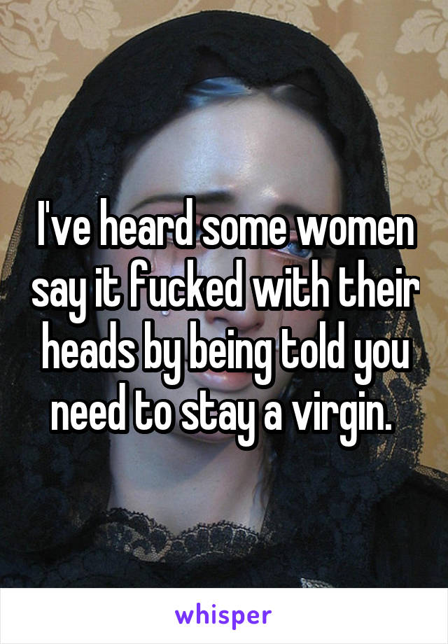 I've heard some women say it fucked with their heads by being told you need to stay a virgin. 