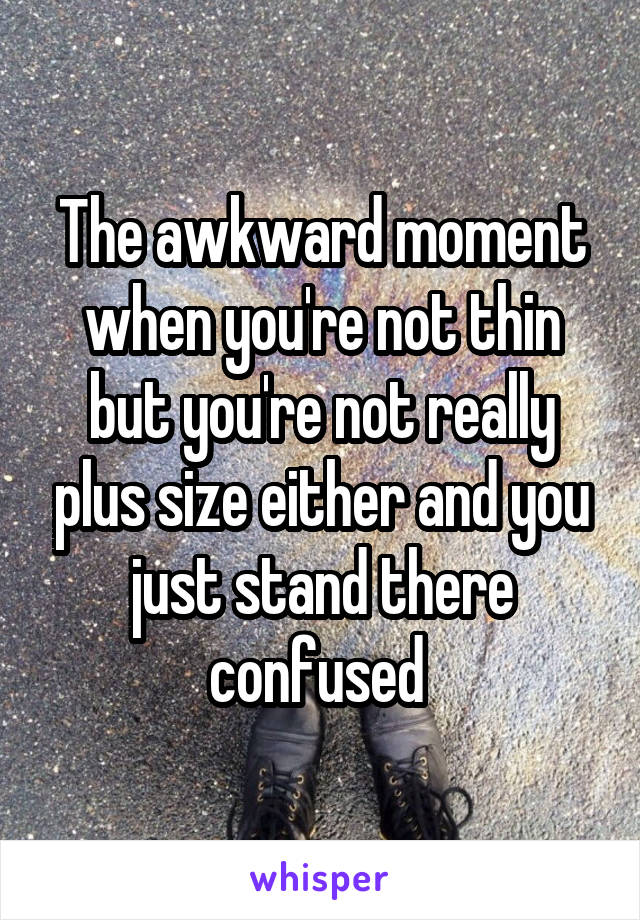 The awkward moment when you're not thin but you're not really plus size either and you just stand there confused 