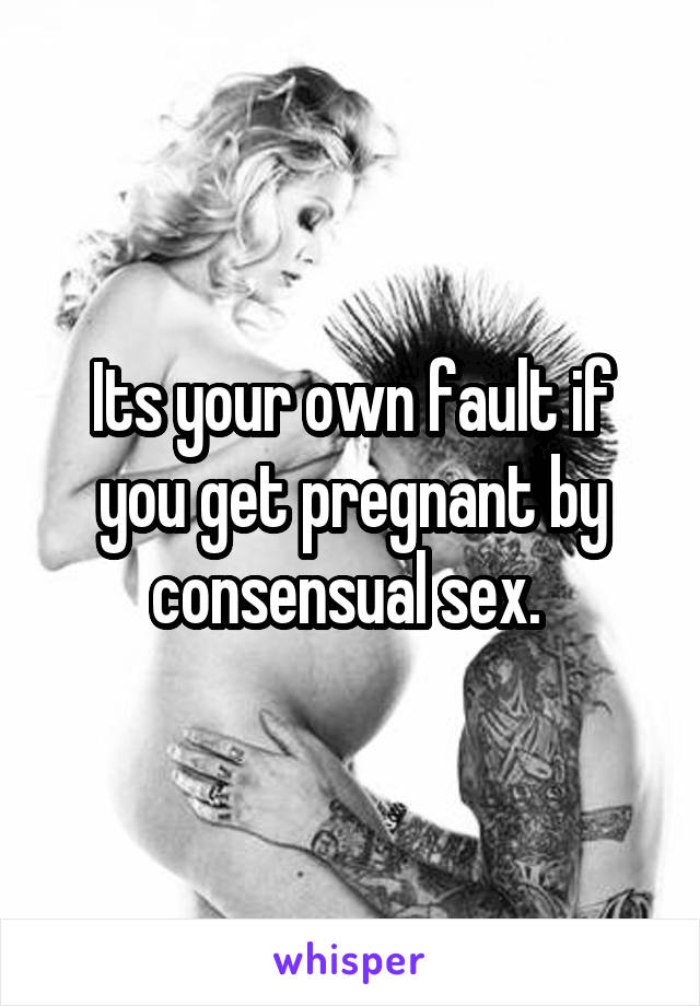 Its your own fault if you get pregnant by consensual sex. 