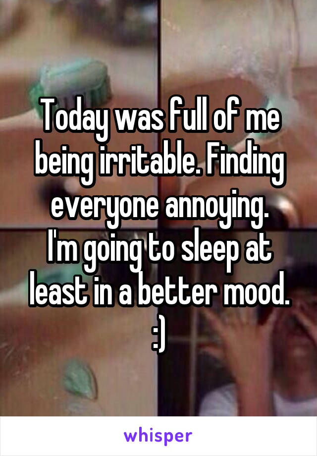 Today was full of me being irritable. Finding everyone annoying.
I'm going to sleep at least in a better mood. :)