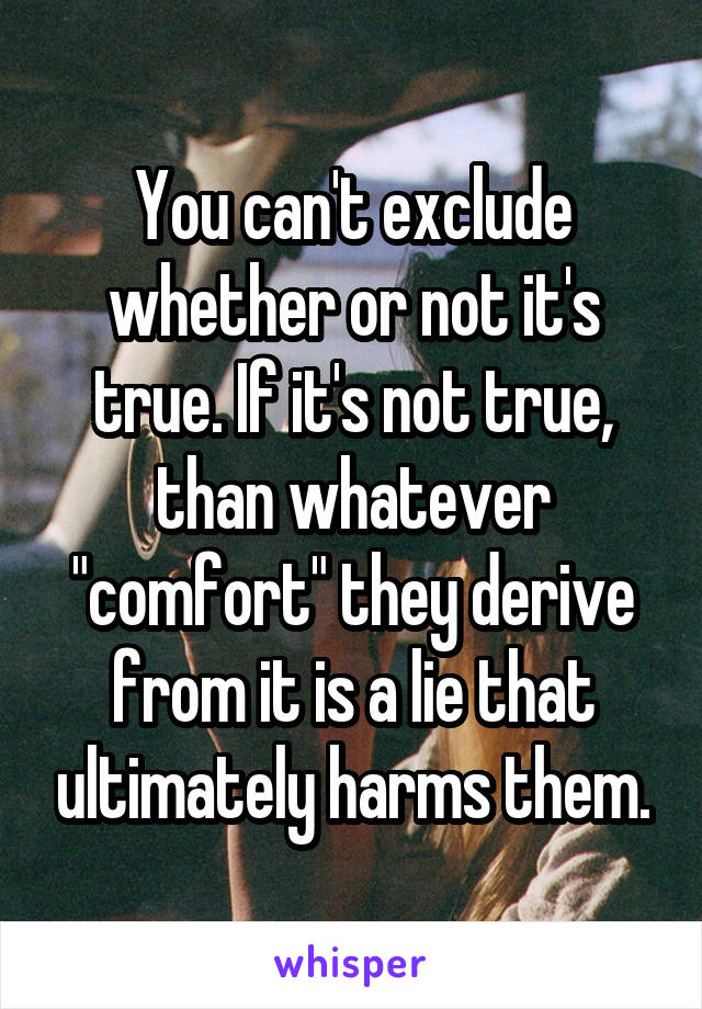 You can't exclude whether or not it's true. If it's not true, than whatever "comfort" they derive from it is a lie that ultimately harms them.