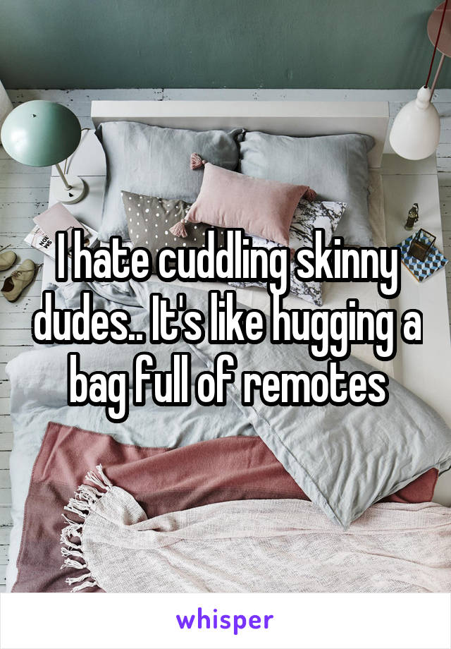 I hate cuddling skinny dudes.. It's like hugging a bag full of remotes