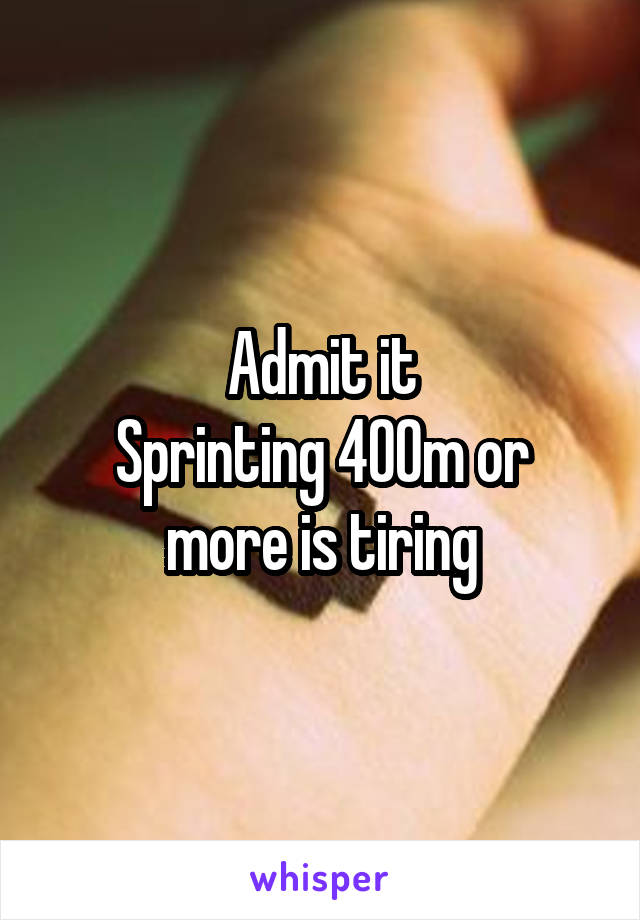 Admit it
Sprinting 400m or more is tiring