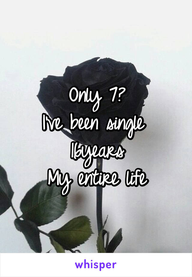 Only 7?
I've been single 
16years
My entire life