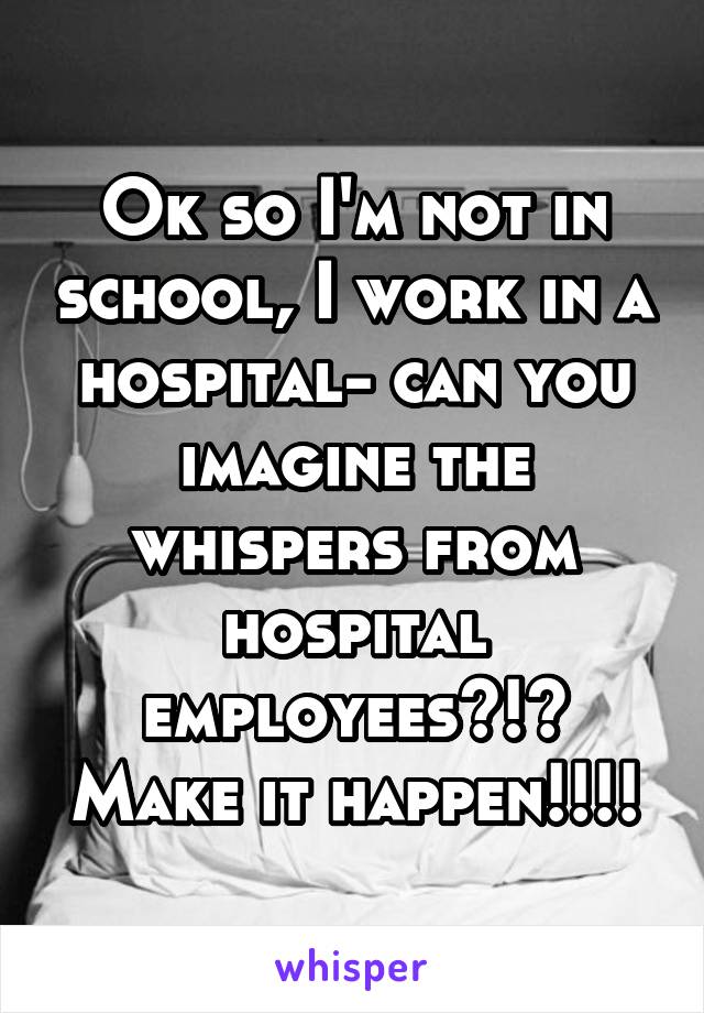 Ok so I'm not in school, I work in a hospital- can you imagine the whispers from hospital employees?!? Make it happen!!!!