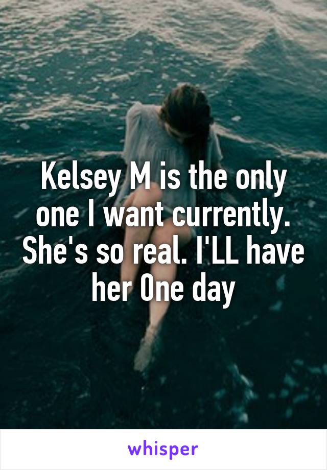 Kelsey M is the only one I want currently. She's so real. I'LL have her 0ne day