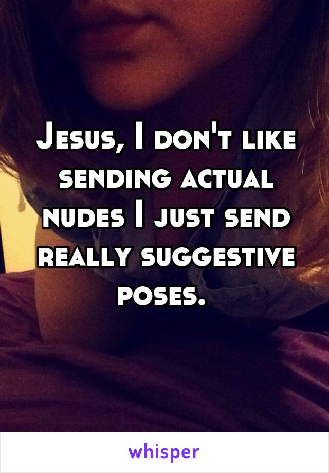 Jesus, I don't like sending actual nudes I just send really suggestive poses. 
