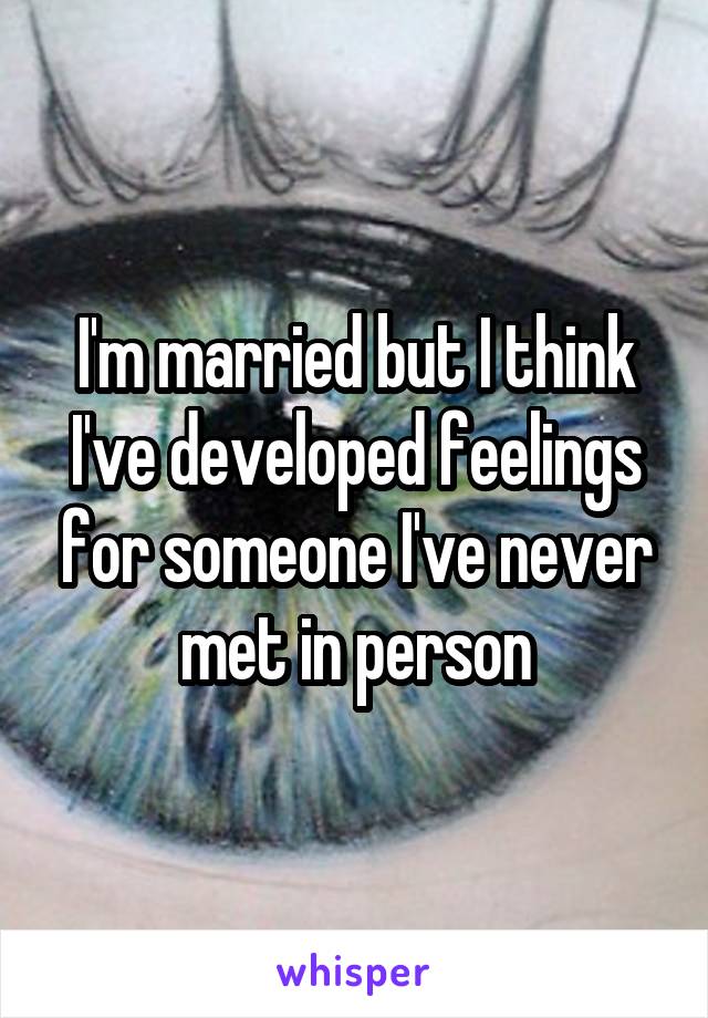 I'm married but I think I've developed feelings for someone I've never met in person