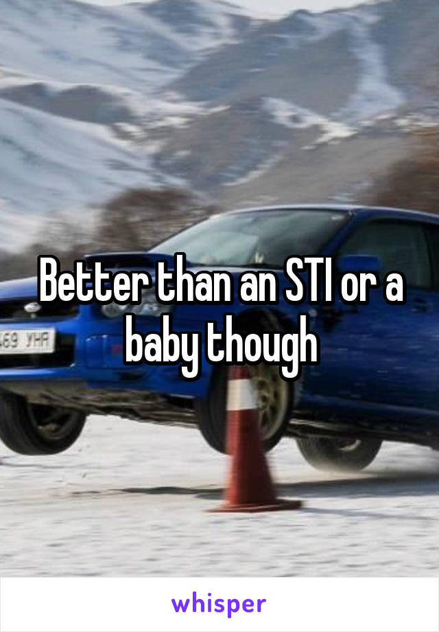 Better than an STI or a baby though