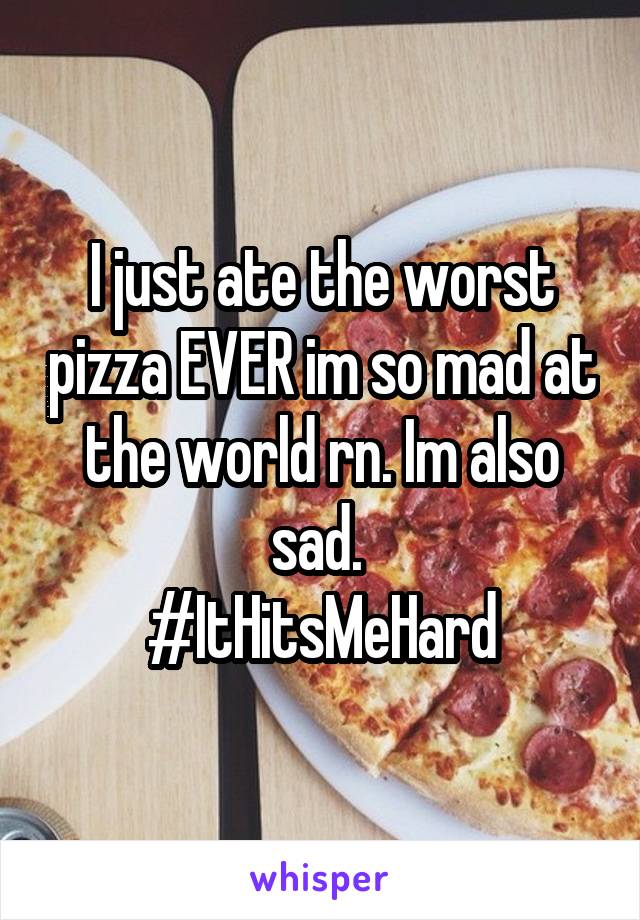 I just ate the worst pizza EVER im so mad at the world rn. Im also sad. 
#ItHitsMeHard