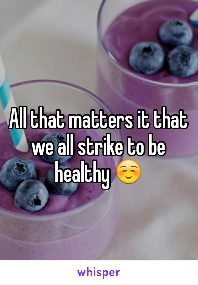 All that matters it that we all strike to be healthy ☺️