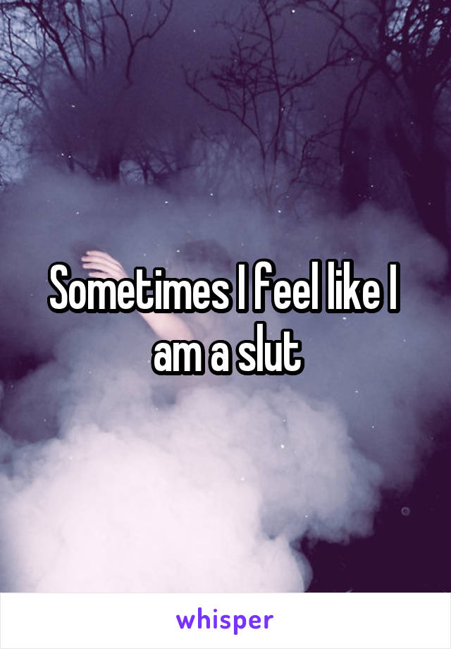 Sometimes I feel like I  am a slut