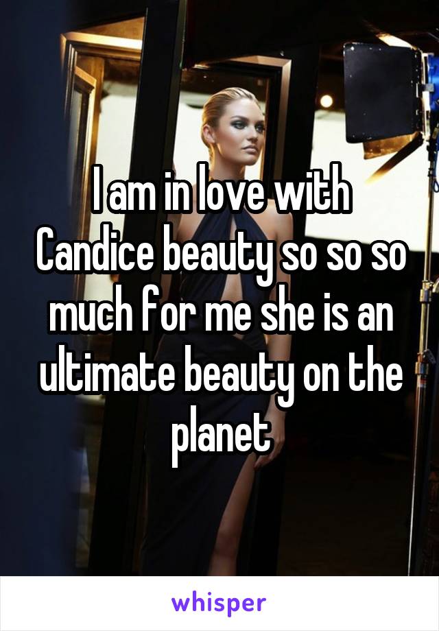 I am in love with Candice beauty so so so much for me she is an ultimate beauty on the planet