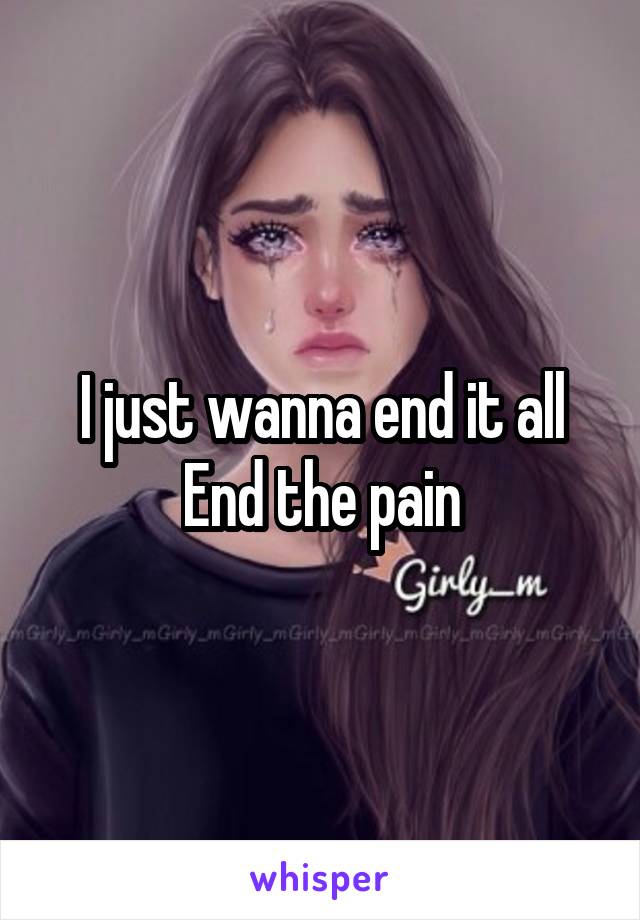 I just wanna end it all
End the pain