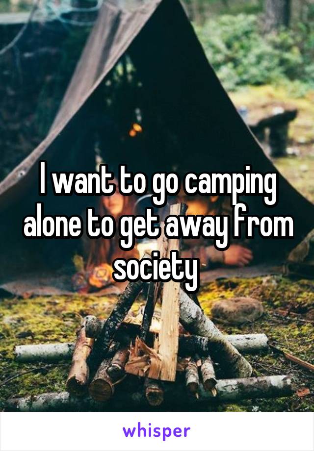 I want to go camping alone to get away from society 