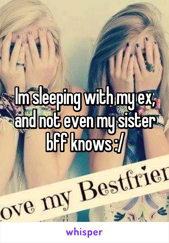 Im sleeping with my ex, and not even my sister bff knows :/