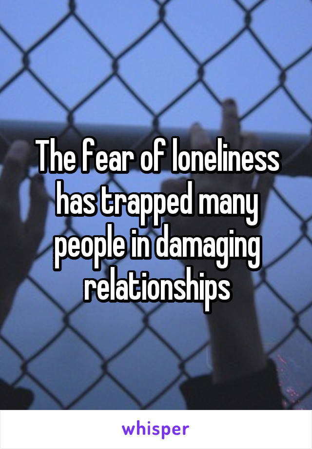 The fear of loneliness has trapped many people in damaging relationships