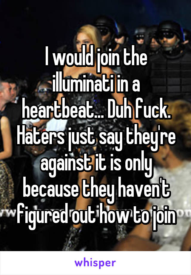 I would join the illuminati in a heartbeat... Duh fuck. Haters just say they're against it is only because they haven't figured out how to join