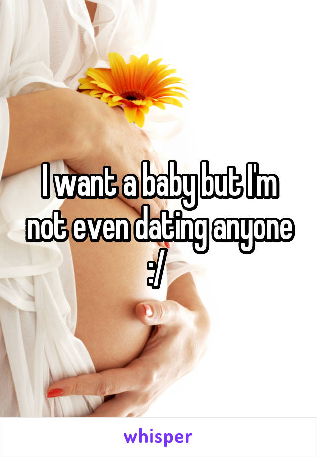 I want a baby but I'm not even dating anyone :/ 