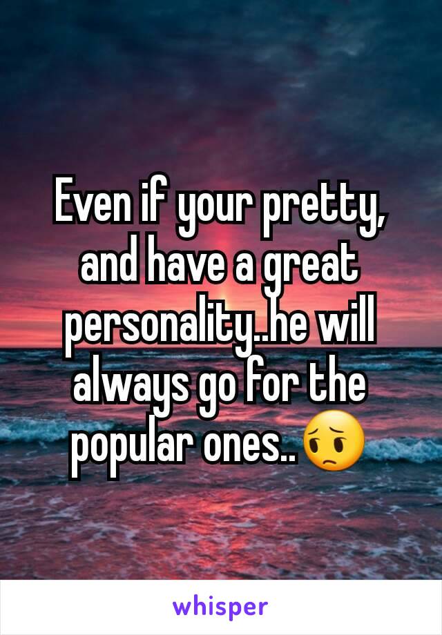 Even if your pretty, and have a great personality..he will always go for the popular ones..😔