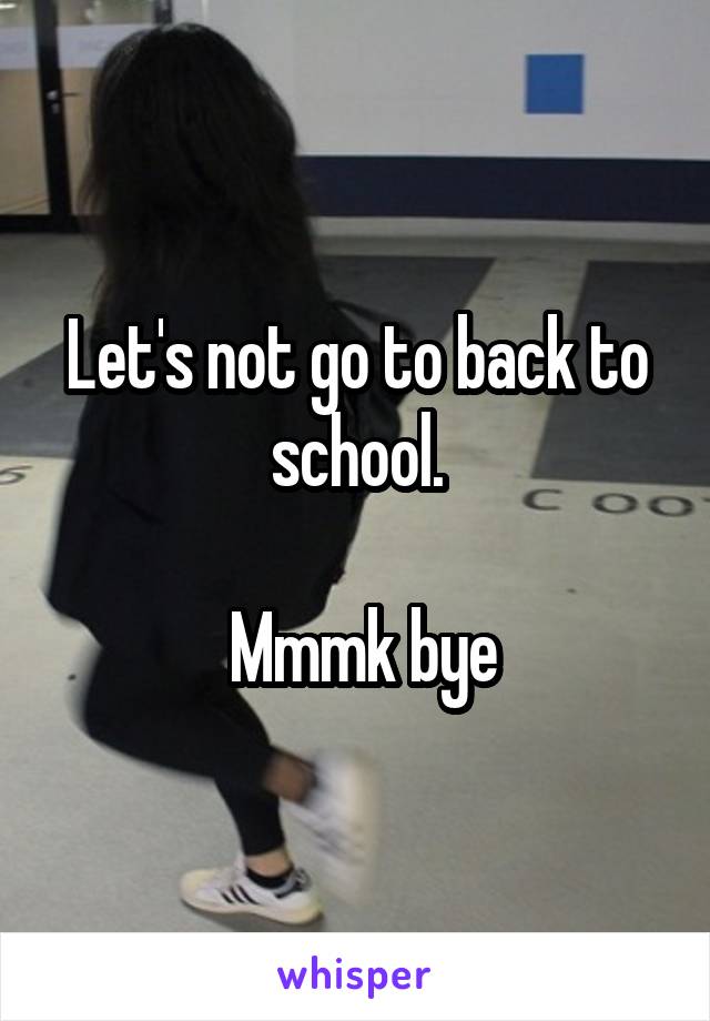 Let's not go to back to school.

 Mmmk bye