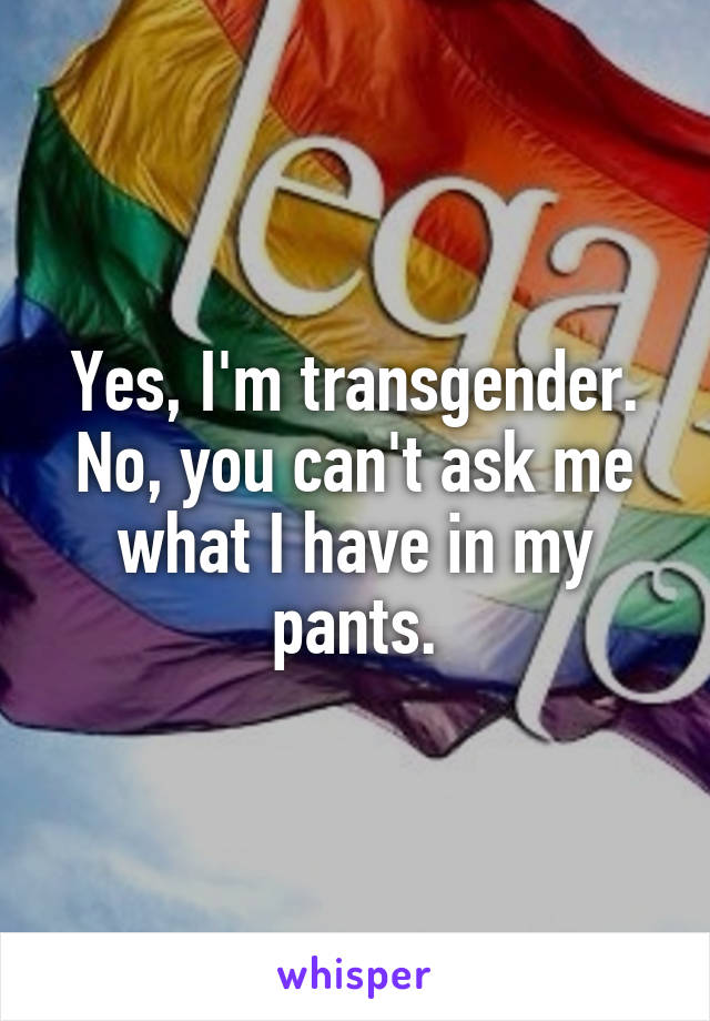 Yes, I'm transgender.
No, you can't ask me what I have in my pants.